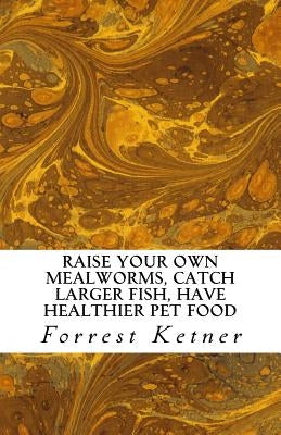 Raise Your Own Mealworms, Catch Larger Fish, Have Healthier Pet Food, and Put Ca: Raise Mealworms for FUN and PROFITS. by Ketner, Forrest