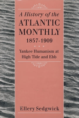 A History of the Atlantic Monthly, 1857-1909: Yankee Humanism at High Tide and Ebb by Sedgwick, Ellery