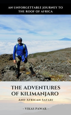 The Adventures of Kilimanjaro and Africa Safari: An Unforgettable Journey to Roof of Africa by Pawar, Vikas