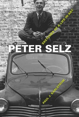 Peter Selz: Sketches of a Life in Art by Karlstrom, Paul J.