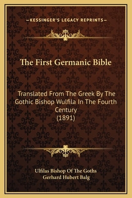 The First Germanic Bible: Translated from the Greek by the Gothic Bishop Wulfila in the Fourth Century (1891) by Balg, Gerhard Hubert