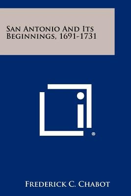 San Antonio And Its Beginnings, 1691-1731 by Chabot, Frederick C.