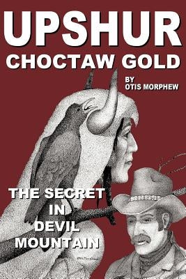 Upshur Choctaw Gold: The Secret in Devil Mountain by Morphew, Otis