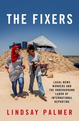 The Fixers: Local News Workers and the Underground Labor of International Reporting by Palmer, Lindsay