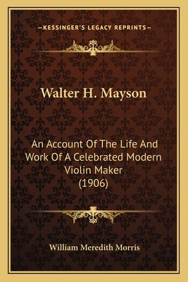 Walter H. Mayson: An Account of the Life and Work of a Celebrated Modern Violin Maker (1906) by Morris, William Meredith