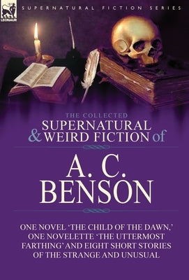 The Collected Supernatural and Weird Fiction of A. C. Benson: One Novel 'The Child of the Dawn, ' One Novelette 'The Uttermost Farthing' and Eight Sho by Benson, A. C.