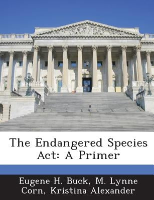 The Endangered Species ACT: A Primer by Buck, Eugene H.