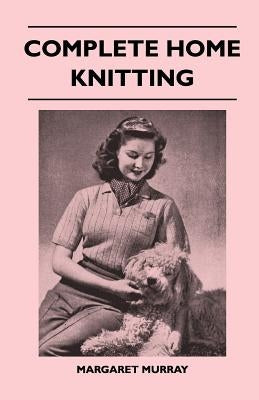 Complete Home Knitting Illustrated - Easy to Understand Instructions for Making Garments for the Family - How to Combine Knitting with Fabric - How to by Murray, Margaret