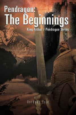 Pendragon: The Beginnings: King Arthur / Pendragon Series by Lyle, Anthony