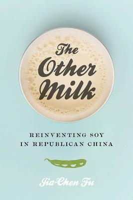 The Other Milk: Reinventing Soy in Republican China by Fu, Jia-Chen