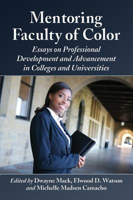 Mentoring Faculty of Color: Essays on Professional Development and Advancement in Colleges and Universities by Mack, Dwayne