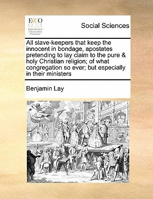 All Slave-Keepers That Keep the Innocent in Bondage, Apostates Pretending to Lay Claim to the Pure & Holy Christian Religion; Of What Congregation So by Lay, Benjamin