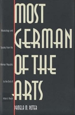 Most German of the Arts: Musicology and Society from the Weimar Republic to the End of Hitlers Reich by Potter, Pamela M.