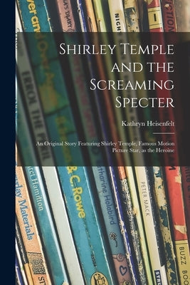 Shirley Temple and the Screaming Specter: an Original Story Featuring Shirley Temple, Famous Motion Picture Star, as the Heroine by Heisenfelt, Kathryn