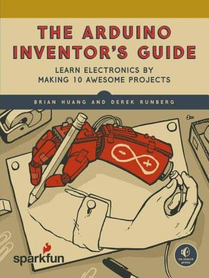 The Arduino Inventor's Guide: Learn Electronics by Making 10 Awesome Projects by Huang, Brian