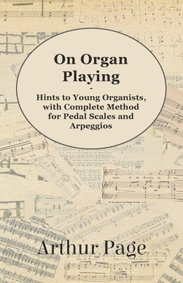 On Organ Playing - Hints to Young Organists, with Complete Method for Pedal Scales and Arpeggios by Page, Arthur