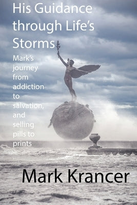 His Guidance through Life's Storms: Mark's journey from addiction to salvation, and selling pills to prints by Krancer, Mark