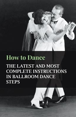 How to Dance - The Latest and Most Complete Instructions in Ballroom Dance Steps by Anon