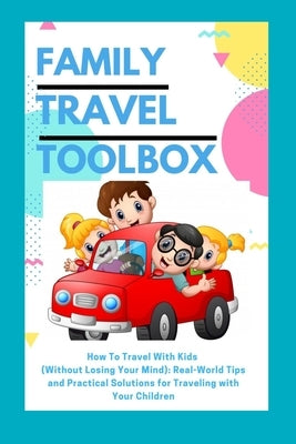 Family Travel Toolbox: How To Travel With Kids (Without Losing Your Mind): Real World Tips and Practical Solutions for Traveling with Your Ch by Dee, Danny