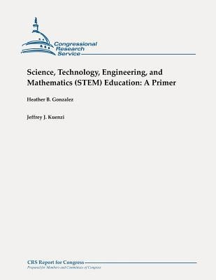 Science, Technology, Engineering, and Mathematics (STEM) Education: A Primer by Kuenzi, Jeffrey J.