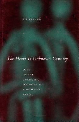 The Heart Is Unknown Country: Love in the Changing Economy of Northeast Brazil by Rebhun, L. A.