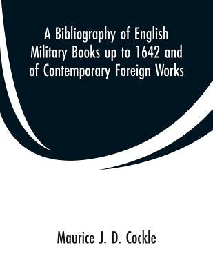 A Bibliography of English Military Books up to 1642 and of Contemporary Foreign Works by Cockle, Maurice J. D.