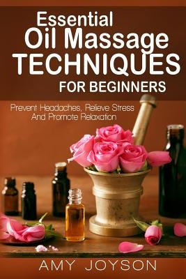 Essential Oils: Essential Oil Massage Techniques For Beginners: Prevent Headaches, Relieve Stress And Promote Relaxation by Joyson, Amy