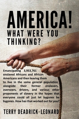 America! What Were You Thinking?: Emancipating 3,953,761 enslaved Africans and African Americans and then leaving them to live in the same general pop by Deadrick-Leonard, Terry