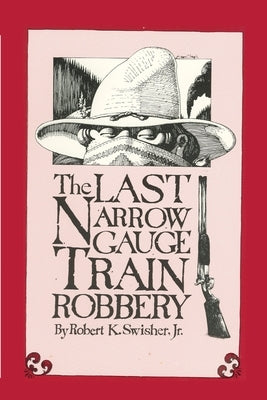 The Last Narrow Gauge Train Robbery by Swisher, Robert K., Jr.