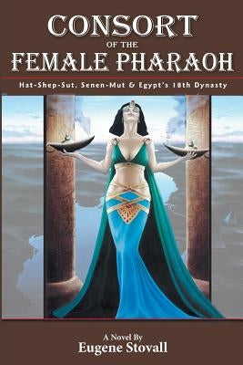 Consort of the Female Pharaoh: Hat-Shep-Sut, Senen-Mut & Egypt's 18th Dynasty by Stovall, Eugene