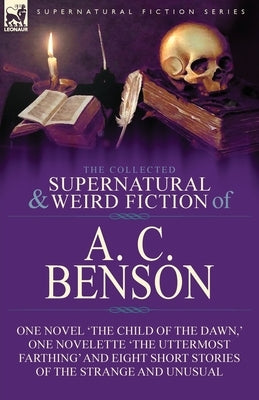 The Collected Supernatural and Weird Fiction of A. C. Benson: One Novel 'The Child of the Dawn, ' One Novelette 'The Uttermost Farthing' and Eight Sho by Benson, A. C.