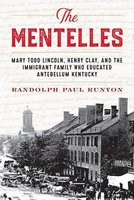 The Mentelles: Mary Todd Lincoln, Henry Clay, and the Immigrant Family Who Educated Antebellum Kentucky by Runyon, Randolph Paul