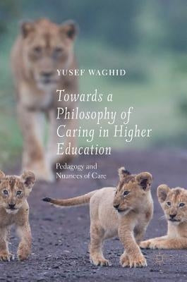 Towards a Philosophy of Caring in Higher Education: Pedagogy and Nuances of Care by Waghid, Yusef