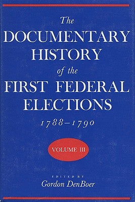 Documentary History of the First Federal Elections, 1788-1790, Volume III by Denboer, Gordon R.