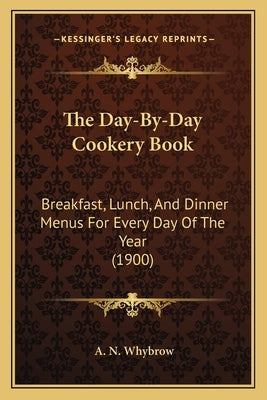 The Day-By-Day Cookery Book: Breakfast, Lunch, And Dinner Menus For Every Day Of The Year (1900) by Whybrow, A. N.