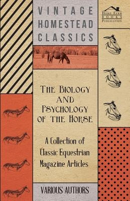 The Biology and Psychology of the Horse - A Collection of Classic Equestrian Magazine Articles by Various