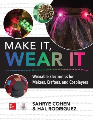 Make It, Wear It: Wearable Electronics for Makers, Crafters, and Cosplayers by Cohen, Sahrye