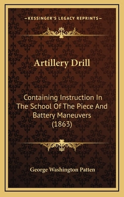 Artillery Drill: Containing Instruction In The School Of The Piece And Battery Maneuvers (1863) by Patten, George Washington