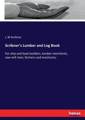 Scribner's Lumber and Log Book: For ship and boat builders, lumber merchants, saw-mill men, farmers and mechanics by Scribner, J. M.