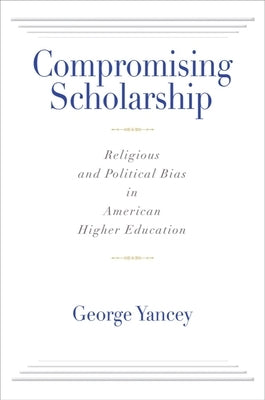 Compromising Scholarship: Religious and Political Bias in American Higher Education by Yancey, George