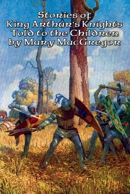 Stories of King Arthur's Knights Told to the Children by Mary MacGregor by MacGregor, Mary