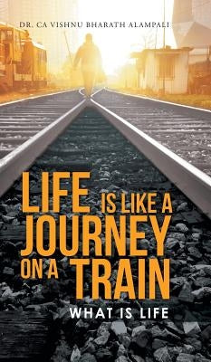 Life Is Like a Journey on a Train: What Is Life by Bharath Alampali, Ca Vishnu