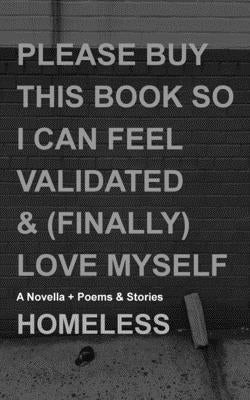 Please Buy This Book So I Can Feel Validated & (Finally) Love Myself: A Novella + Poems & Stories by Xoxo, Homeless