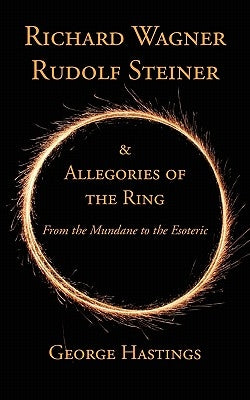 Richard Wagner, Rudolf Steiner & Allegories of the Ring: From the Mundane to the Esoteric by Hastings, George