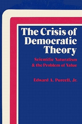 The Crisis of Democratic Theory: Scientific Naturalism and the Problem of Value by Purcell, Edward A.