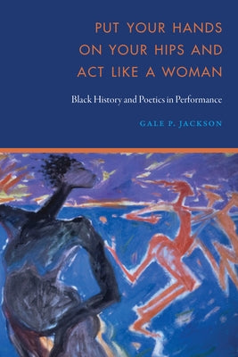 Put Your Hands on Your Hips and Act Like a Woman: Black History and Poetics in Performance by Jackson, Gale P.