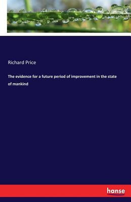 The evidence for a future period of improvement in the state of mankind by Price, Richard