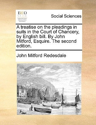 A Treatise on the Pleadings in Suits in the Court of Chancery, by English Bill. by John Mitford, Esquire. the Second Edition. by Redesdale, John Mitford