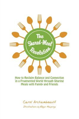 The Shared-Meal Revolution: How to Reclaim Balance and Connection in a Fragmented World Through Sharing Meals with Family and Friends by Archambeault, Carol