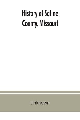 History of Saline County, Missouri, carefully written and compiled from the most authentic official and private sources including a history of its Tow by Unknown